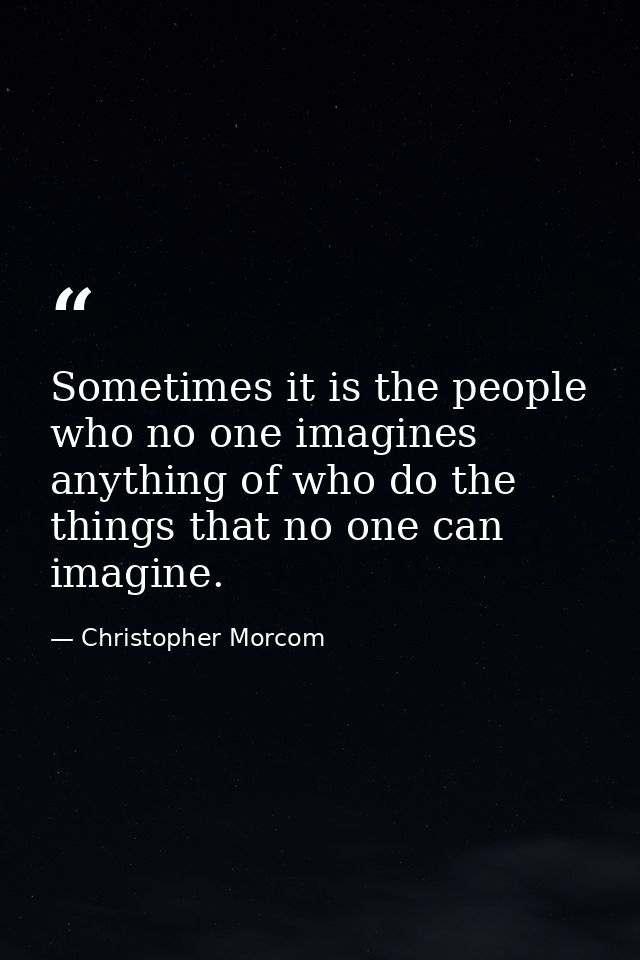 Sometimes it is the people who no one imagines anything of who do the things that no one can imagine. — Christopher Morcom