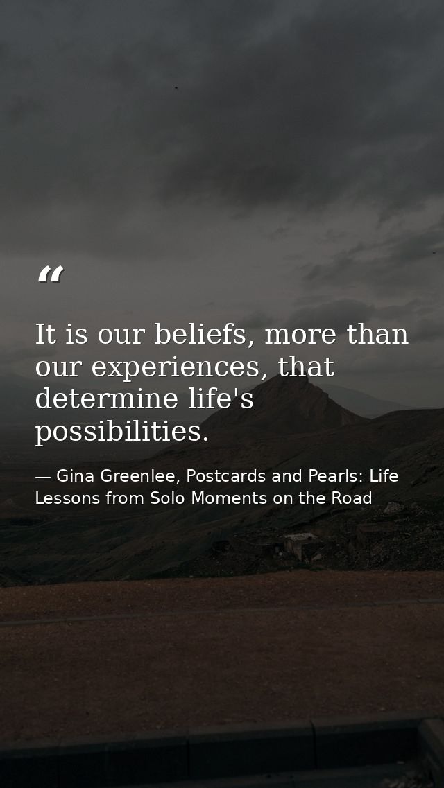 It is our beliefs, more than our experiences, that determine life's possibilities. — Gina Greenlee, Postcards and Pearls: Life Lessons from Solo Moments on the Road