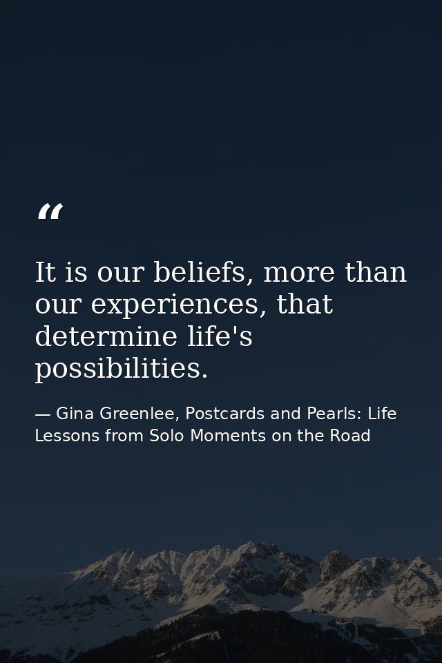It is our beliefs, more than our experiences, that determine life's possibilities. — Gina Greenlee, Postcards and Pearls: Life Lessons from Solo Moments on the Road