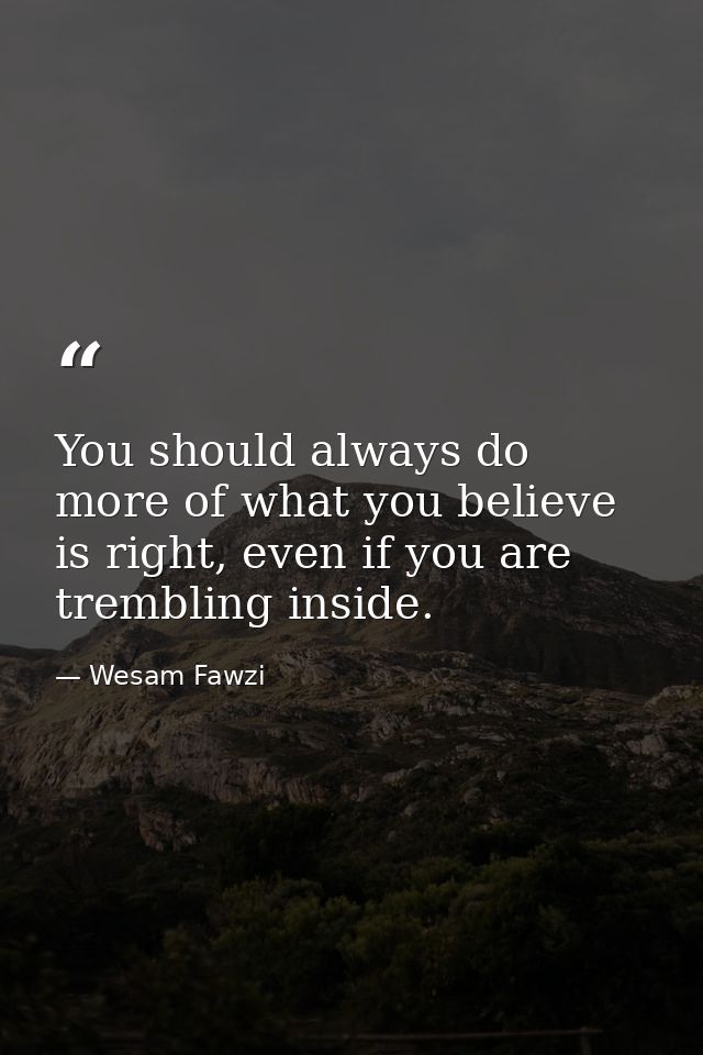 You should always do more of what you believe is right, even if you are trembling inside. — Wesam Fawzi