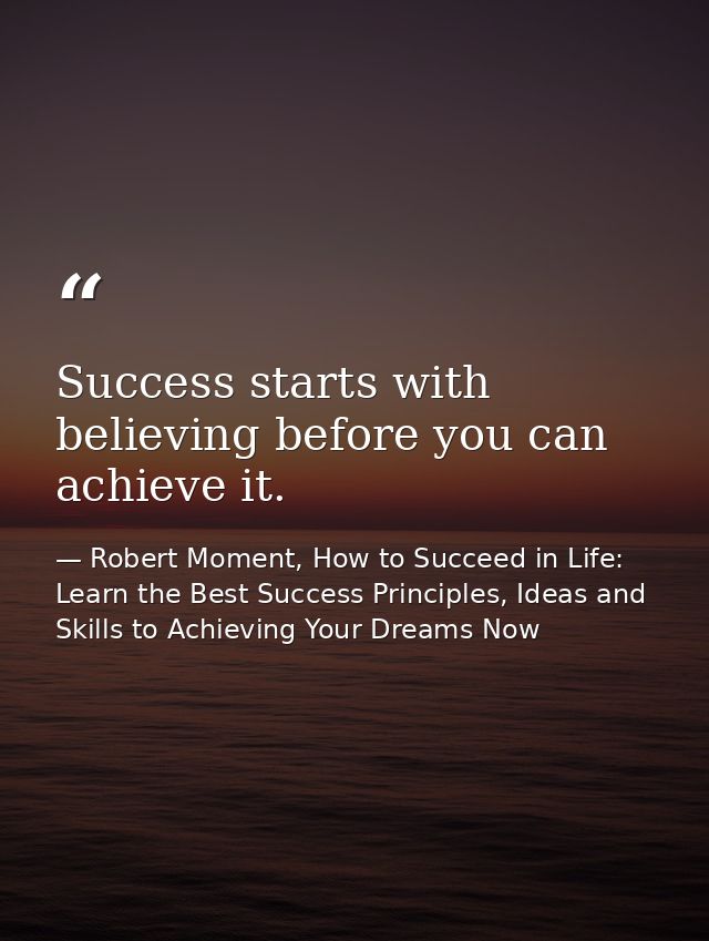 Success starts with believing before you can achieve it. — Robert Moment, How to Succeed in Life: Learn the Best Success Principles, Ideas and Skills to Achieving Your Dreams Now
