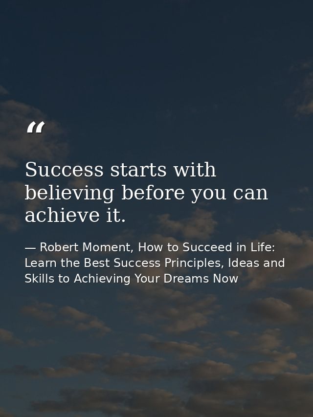 Success starts with believing before you can achieve it. — Robert Moment, How to Succeed in Life: Learn the Best Success Principles, Ideas and Skills to Achieving Your Dreams Now