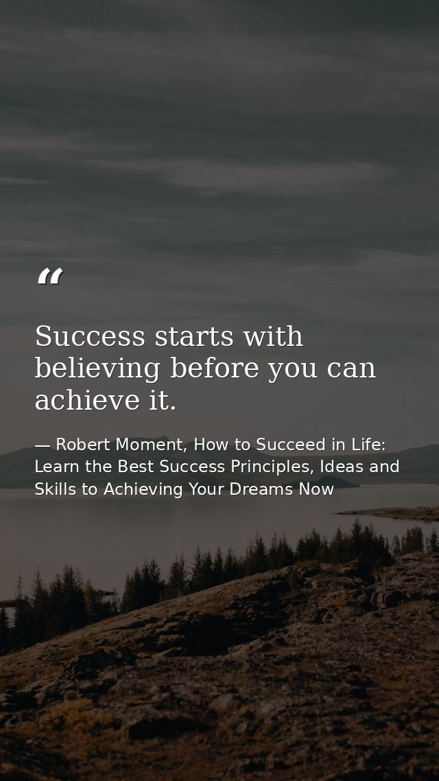 Success starts with believing before you can achieve it. — Robert Moment, How to Succeed in Life: Learn the Best Success Principles, Ideas and Skills to Achieving Your Dreams Now