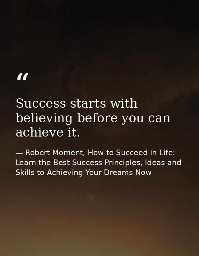 Success starts with believing before you can achieve it. — Robert Moment, How to Succeed in Life: Learn the Best Success Principles, Ideas and Skills to Achieving Your Dreams Now