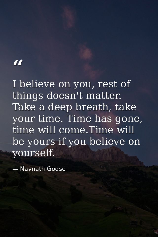 I believe on you, rest of things doesn't matter. Take a deep breath, take your time. Time has gone, time will come.Time  — Navnath Godse