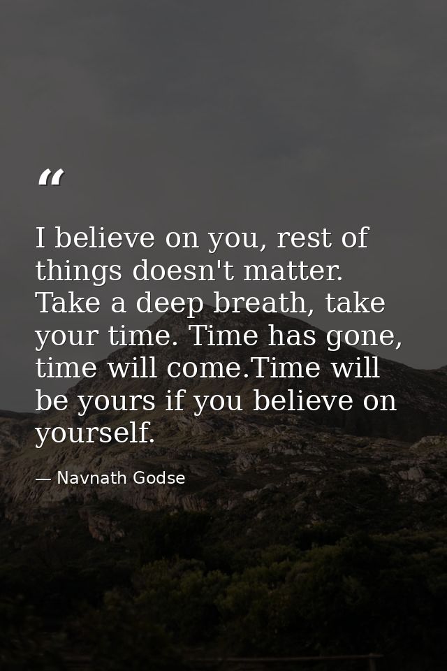 I believe on you, rest of things doesn't matter. Take a deep breath, take your time. Time has gone, time will come.Time  — Navnath Godse