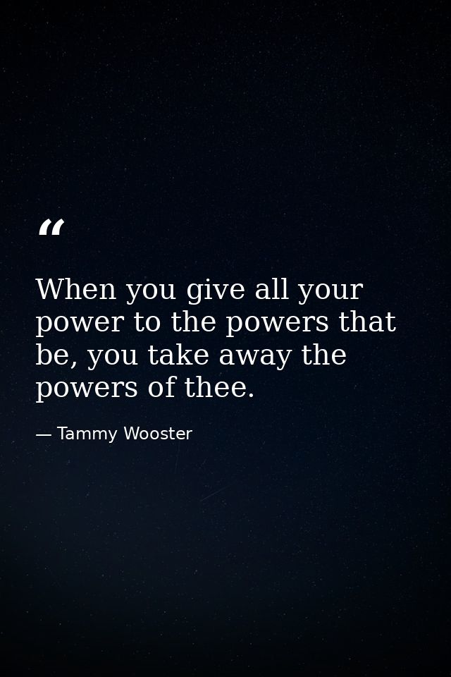 When you give all your power to the powers that be, you take away the powers of thee. — Tammy Wooster