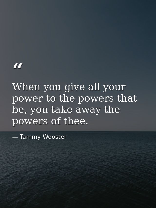 When you give all your power to the powers that be, you take away the powers of thee. — Tammy Wooster