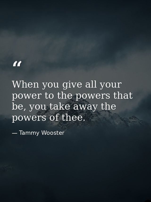 When you give all your power to the powers that be, you take away the powers of thee. — Tammy Wooster