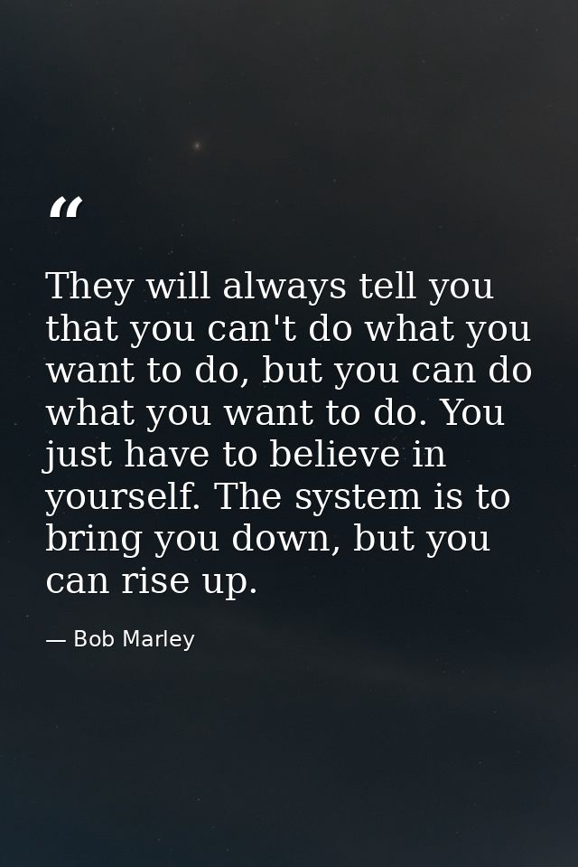 They will always tell you that you can't do what you want to do, but you can do what you want to do. You just have to be — Bob Marley