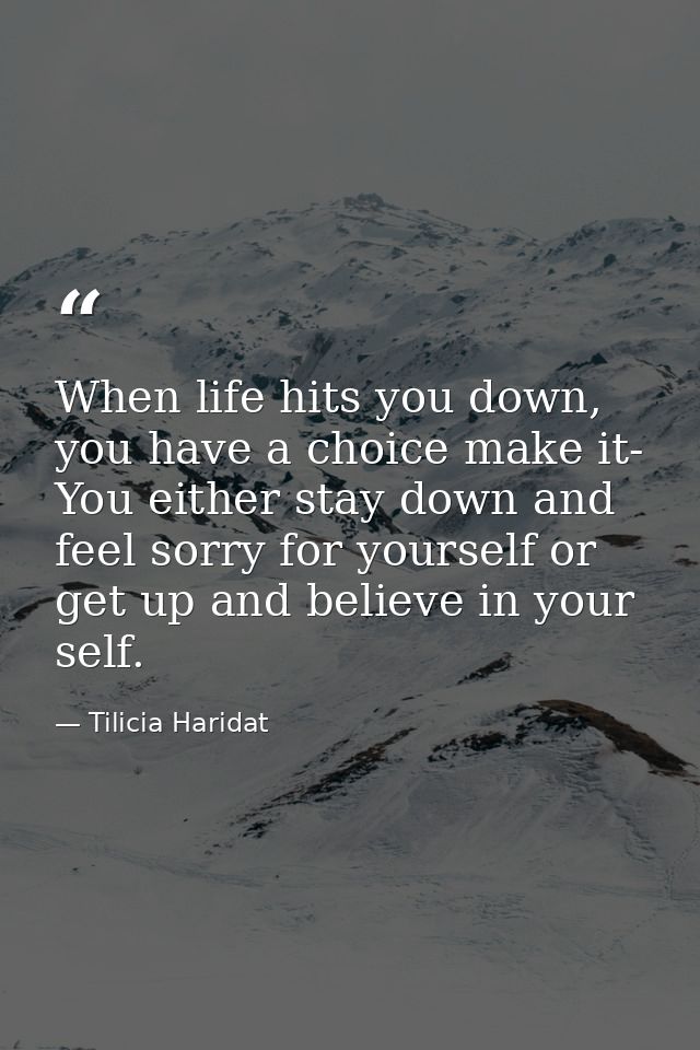 When life hits you down, you have a choice make it- You either stay down and feel sorry for yourself or get up and belie — Tilicia Haridat