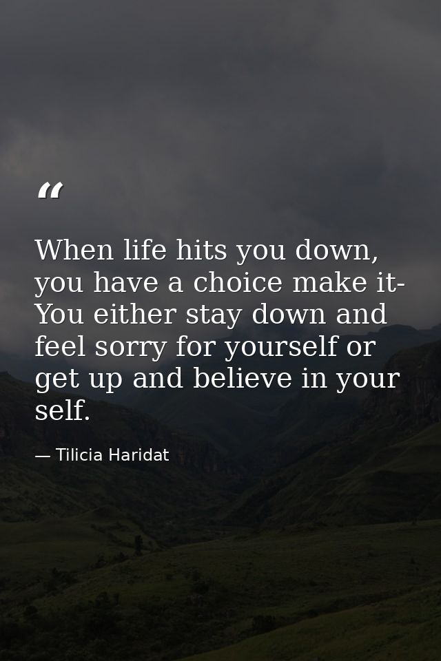 When life hits you down, you have a choice make it- You either stay down and feel sorry for yourself or get up and belie — Tilicia Haridat
