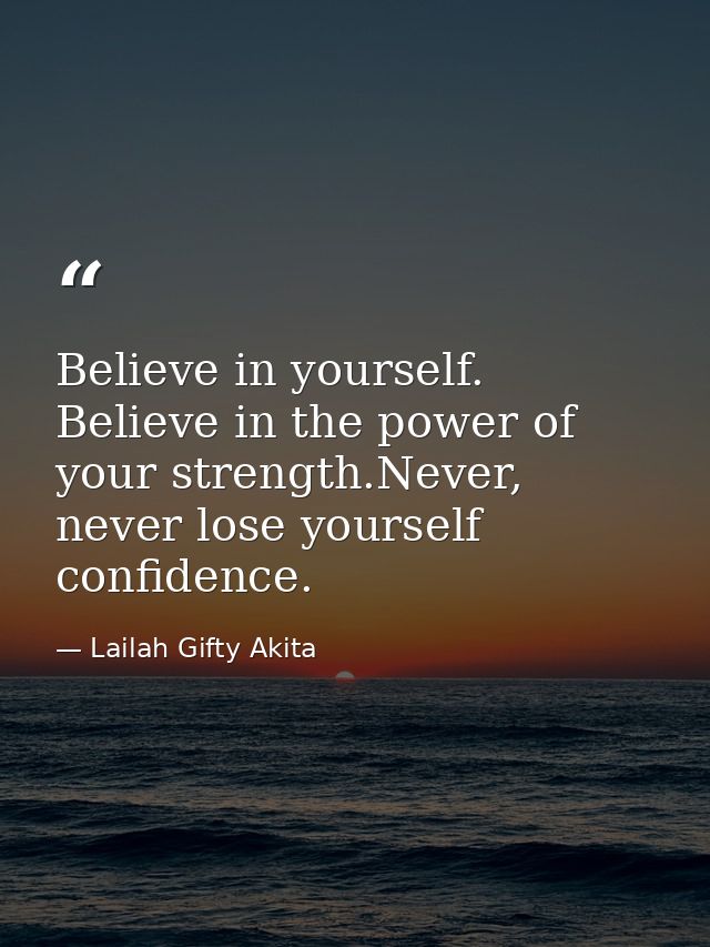 Believe in yourself. Believe in the power of your strength.Never, never lose yourself confidence. — Lailah Gifty Akita