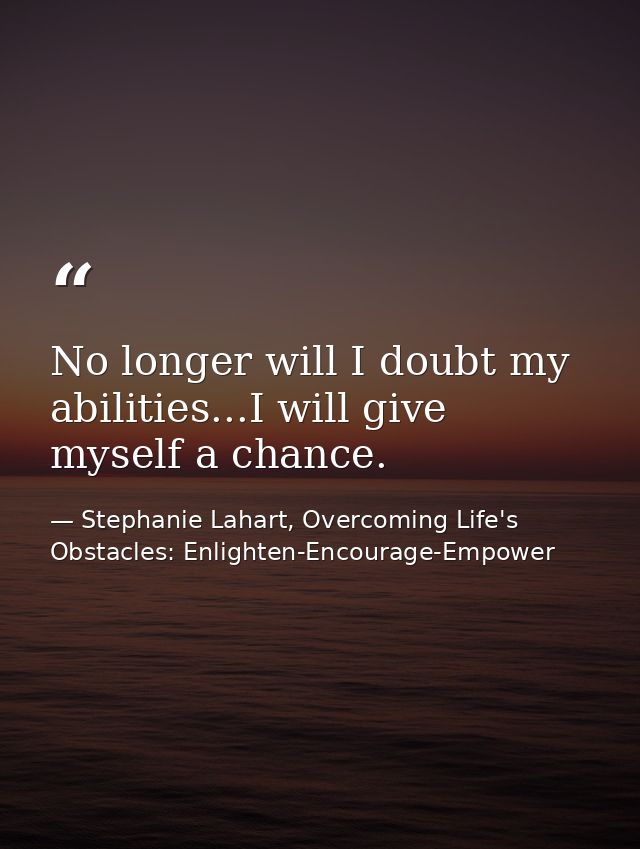 No longer will I doubt my abilities...I will give myself a chance. — Stephanie Lahart, Overcoming Life's Obstacles: Enlighten-Encourage-Empower