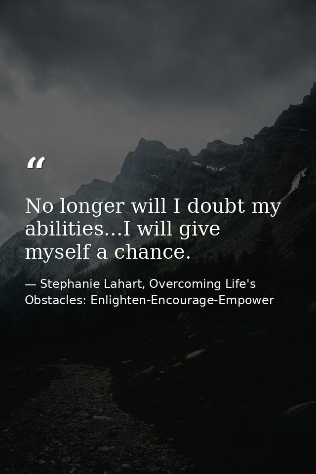 No longer will I doubt my abilities...I will give myself a chance. — Stephanie Lahart, Overcoming Life's Obstacles: Enlighten-Encourage-Empower