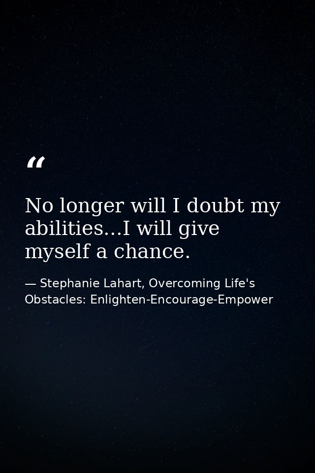 No longer will I doubt my abilities...I will give myself a chance. — Stephanie Lahart, Overcoming Life's Obstacles: Enlighten-Encourage-Empower