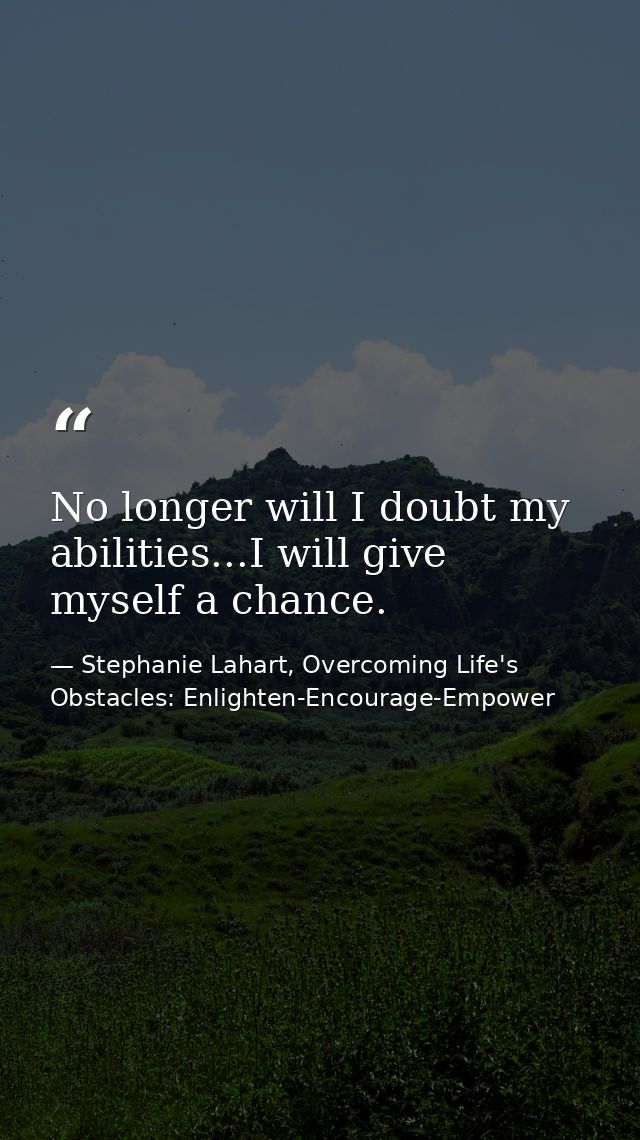 No longer will I doubt my abilities...I will give myself a chance. — Stephanie Lahart, Overcoming Life's Obstacles: Enlighten-Encourage-Empower