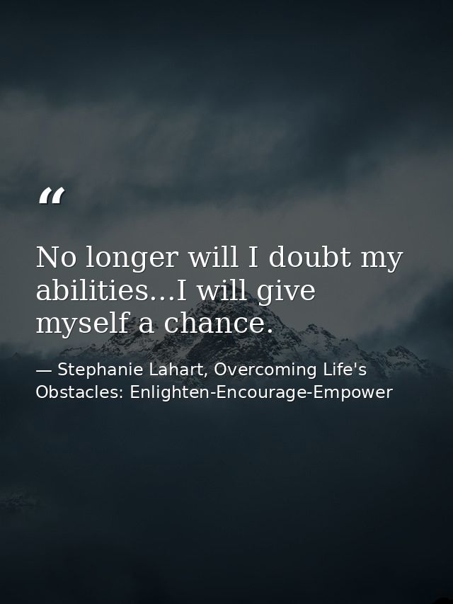 No longer will I doubt my abilities...I will give myself a chance. — Stephanie Lahart, Overcoming Life's Obstacles: Enlighten-Encourage-Empower