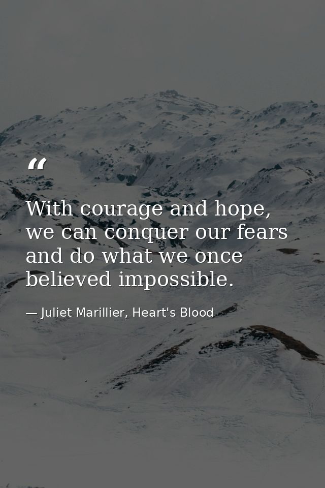 With courage and hope, we can conquer our fears and do what we once believed impossible. — Juliet Marillier, Heart's Blood