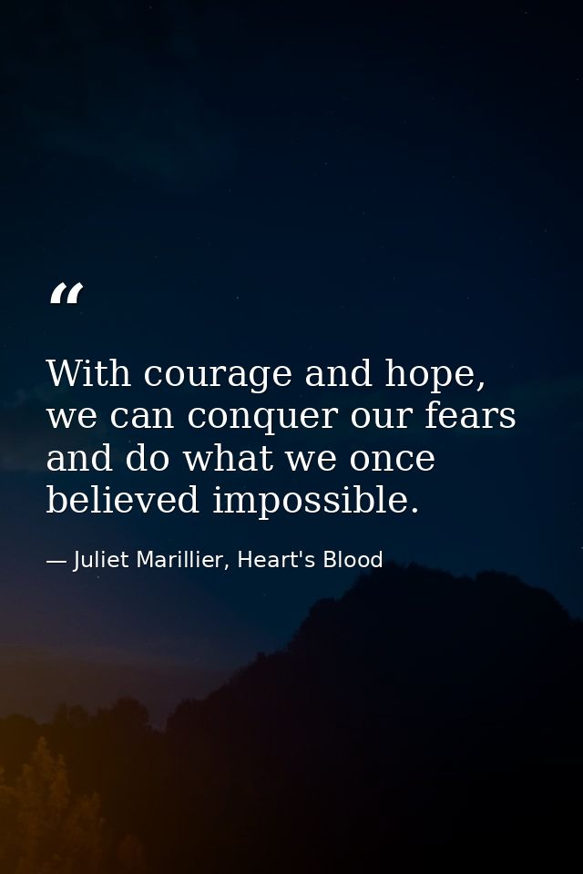 With courage and hope, we can conquer our fears and do what we once believed impossible. — Juliet Marillier, Heart's Blood