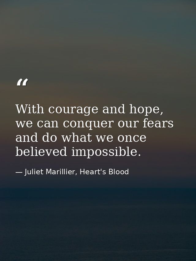 With courage and hope, we can conquer our fears and do what we once believed impossible. — Juliet Marillier, Heart's Blood