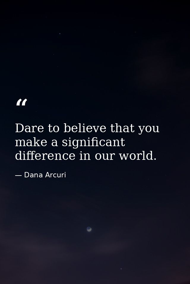 Dare to believe that you make a significant difference in our world. — Dana Arcuri