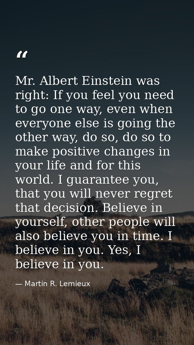 Mr. Albert Einstein was right: If you feel you need to go one way, even when everyone else is going the other way, do so — Martin R. Lemieux