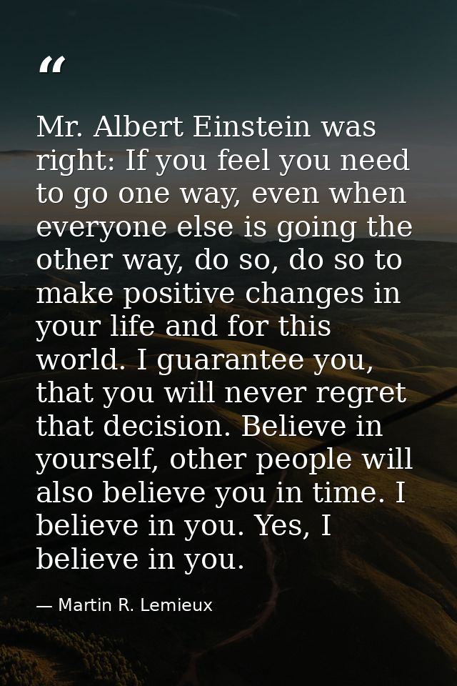 Mr. Albert Einstein was right: If you feel you need to go one way, even when everyone else is going the other way, do so — Martin R. Lemieux