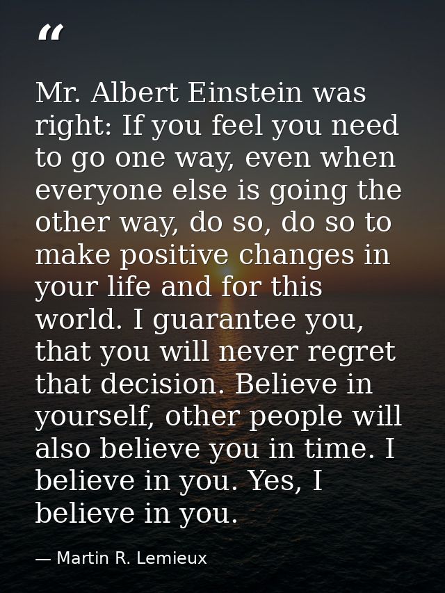 Mr. Albert Einstein was right: If you feel you need to go one way, even when everyone else is going the other way, do so — Martin R. Lemieux