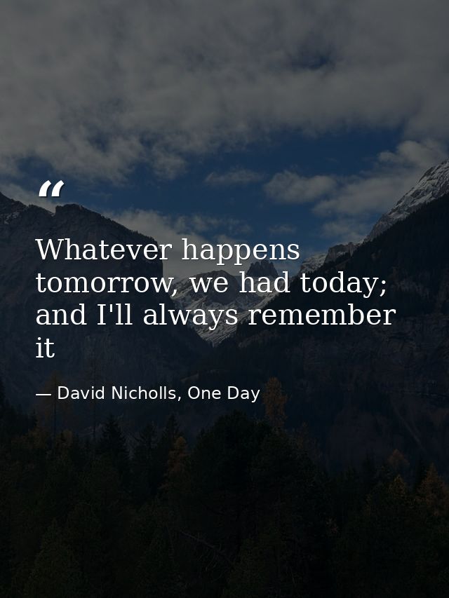 Whatever happens tomorrow, we had today; and I'll always remember it — David Nicholls, One Day
