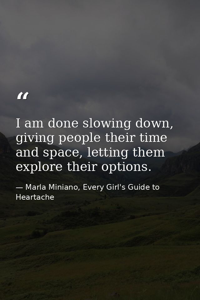 I am done slowing down, giving people their time and space, letting them explore their options. — Marla Miniano, Every Girl's Guide to Heartache