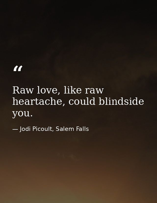 Raw love, like raw heartache, could blindside you. — Jodi Picoult, Salem Falls