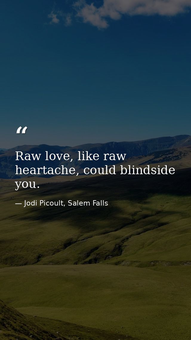 Raw love, like raw heartache, could blindside you. — Jodi Picoult, Salem Falls