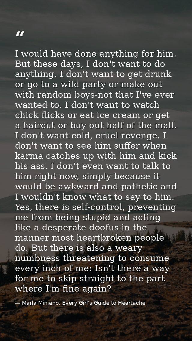 I would have done anything for him. But these days, I don't want to do anything. I don't want to get drunk or go to a wi — Marla Miniano, Every Girl's Guide to Heartache