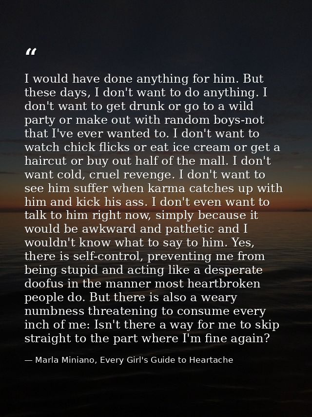 I would have done anything for him. But these days, I don't want to do anything. I don't want to get drunk or go to a wi — Marla Miniano, Every Girl's Guide to Heartache