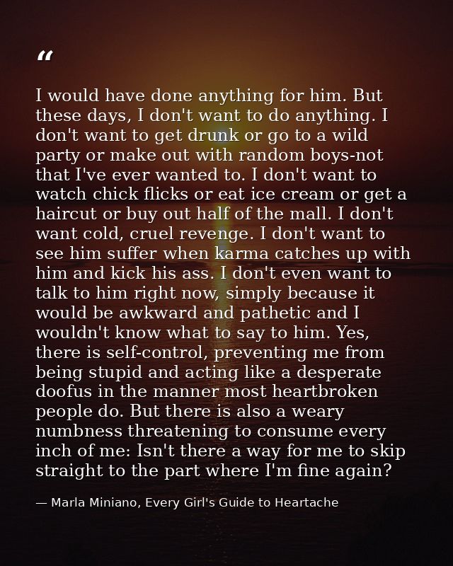 I would have done anything for him. But these days, I don't want to do anything. I don't want to get drunk or go to a wi — Marla Miniano, Every Girl's Guide to Heartache