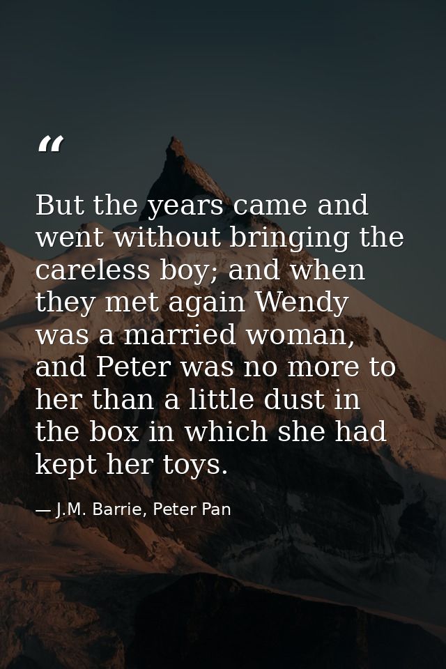 But the years came and went without bringing the careless boy; and when they met again Wendy was a married woman, and Pe — J.M. Barrie, Peter Pan