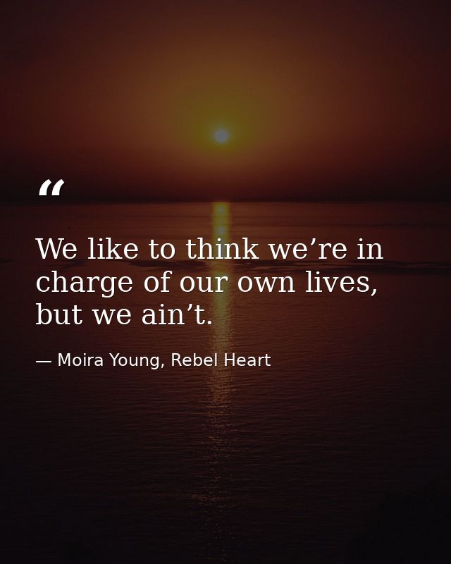 We like to think we’re in charge of our own lives, but we ain’t. — Moira Young, Rebel Heart
