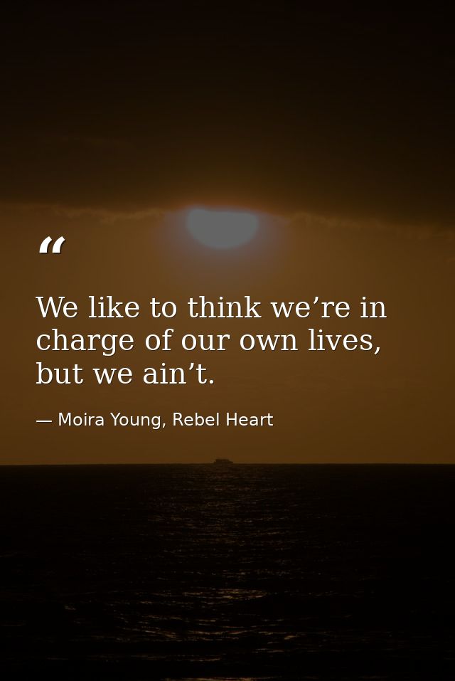 We like to think we’re in charge of our own lives, but we ain’t. — Moira Young, Rebel Heart