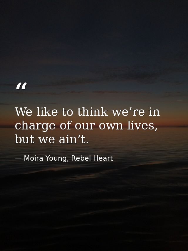 We like to think we’re in charge of our own lives, but we ain’t. — Moira Young, Rebel Heart