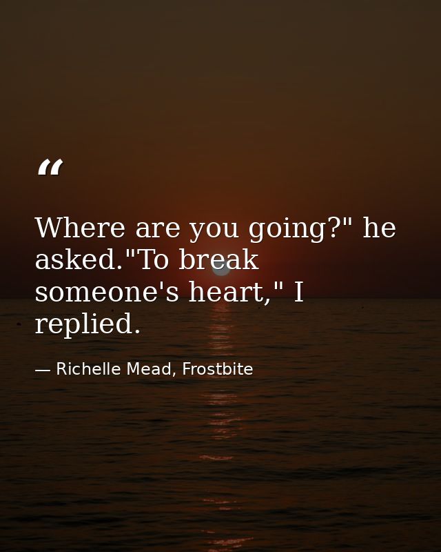 Where are you going?" he asked."To break someone's heart," I replied. — Richelle Mead, Frostbite