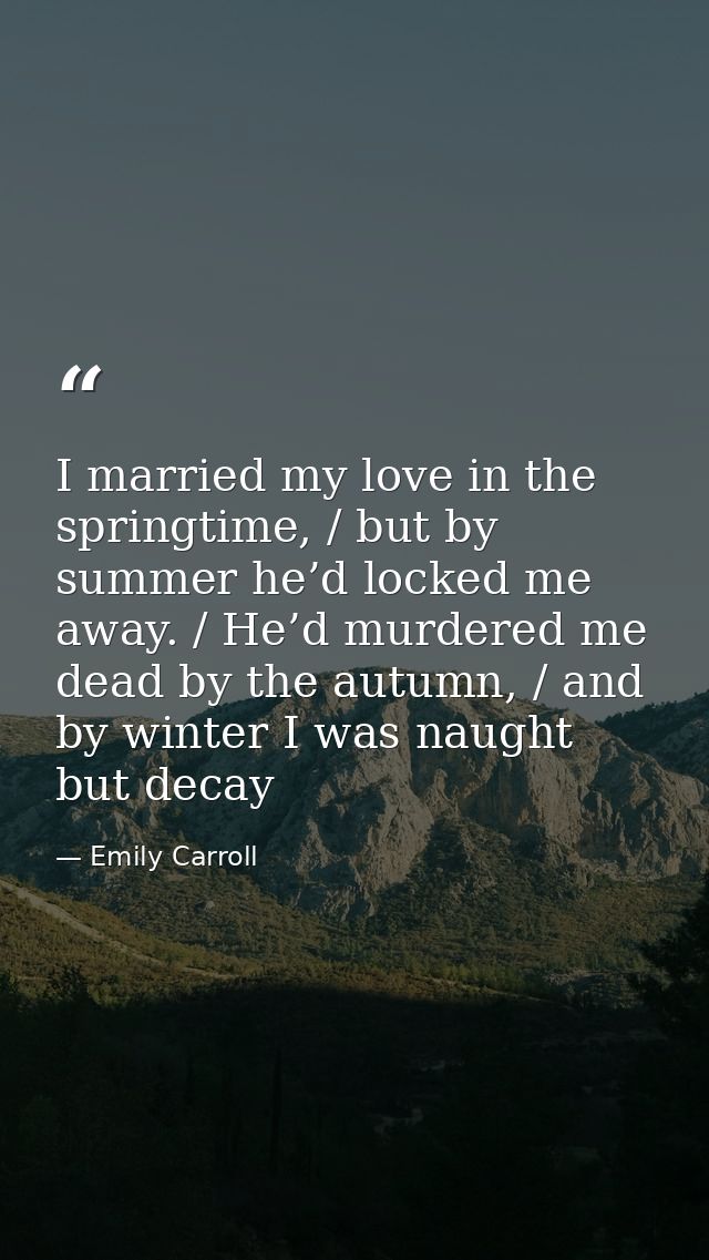 I married my love in the springtime, / but by summer he’d locked me away. / He’d murdered me dead by the autumn, / and b — Emily Carroll