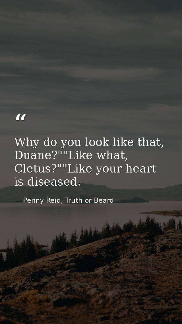 Why do you look like that, Duane?""Like what, Cletus?""Like your heart is diseased. — Penny Reid, Truth or Beard