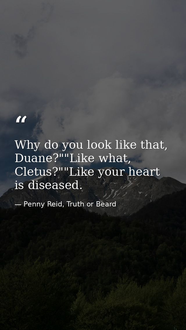 Why do you look like that, Duane?""Like what, Cletus?""Like your heart is diseased. — Penny Reid, Truth or Beard