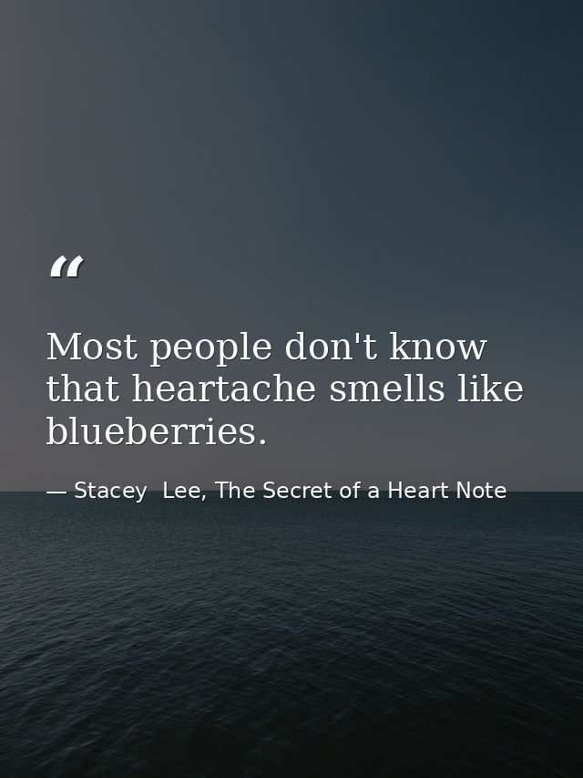 Most people don't know that heartache smells like blueberries. — Stacey  Lee, The Secret of a Heart Note