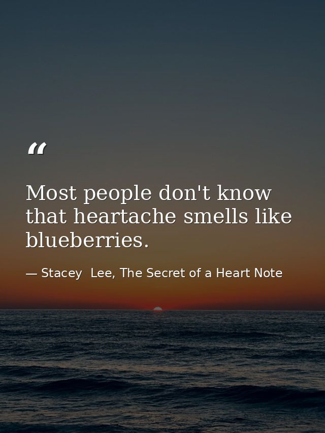 Most people don't know that heartache smells like blueberries. — Stacey  Lee, The Secret of a Heart Note