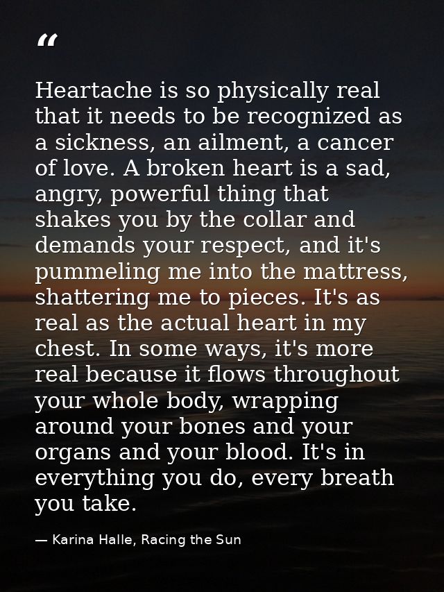 Heartache is so physically real that it needs to be recognized as a sickness, an ailment, a cancer of love. A broken hea — Karina Halle, Racing the Sun