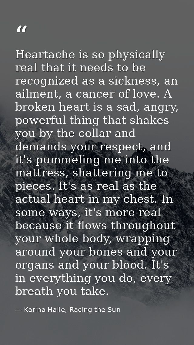 Heartache is so physically real that it needs to be recognized as a sickness, an ailment, a cancer of love. A broken hea — Karina Halle, Racing the Sun