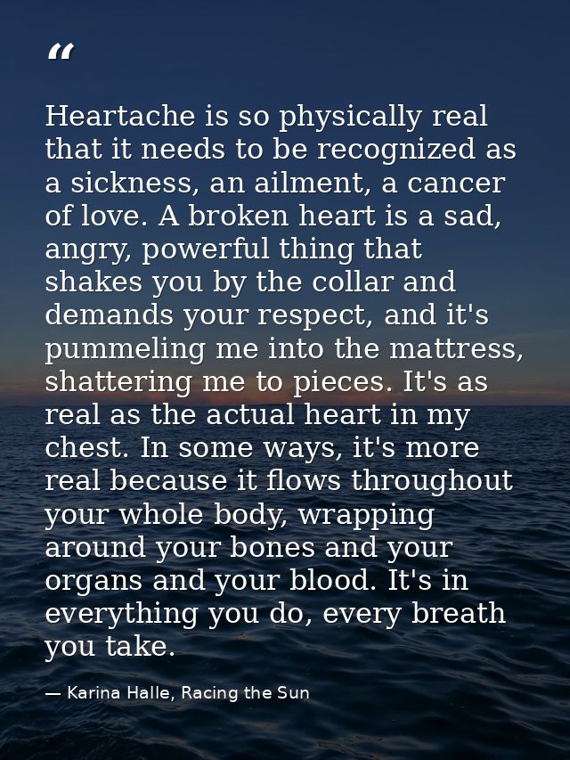 Heartache is so physically real that it needs to be recognized as a sickness, an ailment, a cancer of love. A broken hea — Karina Halle, Racing the Sun