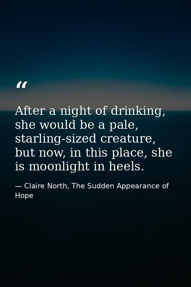 After a night of drinking, she would be a pale, starling-sized creature, but now, in this place, she is moonlight in hee — Claire North, The Sudden Appearance of Hope